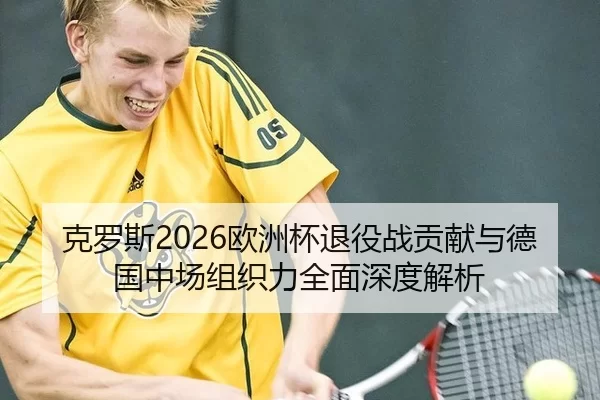 克罗斯2026欧洲杯退役战贡献与德国中场组织力全面深度解析