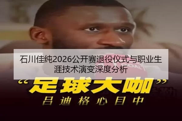 石川佳纯2026公开赛退役仪式与职业生涯技术演变深度分析