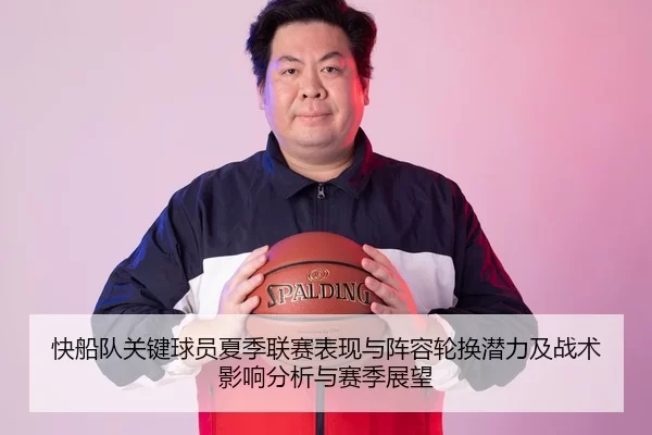 快船队关键球员夏季联赛表现与阵容轮换潜力及战术影响分析与赛季展望