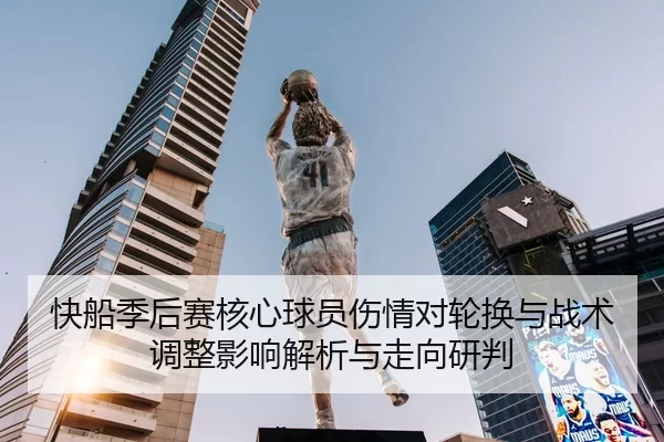快船季后赛核心球员伤情对轮换与战术调整影响解析与走向研判