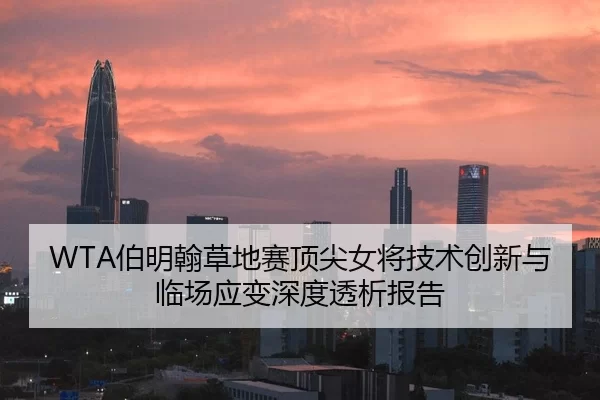 WTA伯明翰草地赛顶尖女将技术创新与临场应变深度透析报告