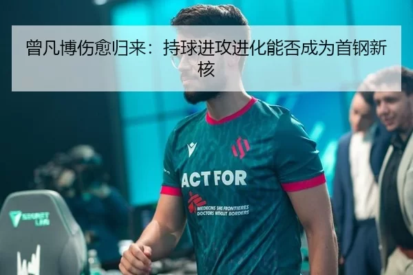 曾凡博伤愈归来：持球进攻进化能否成为首钢新核