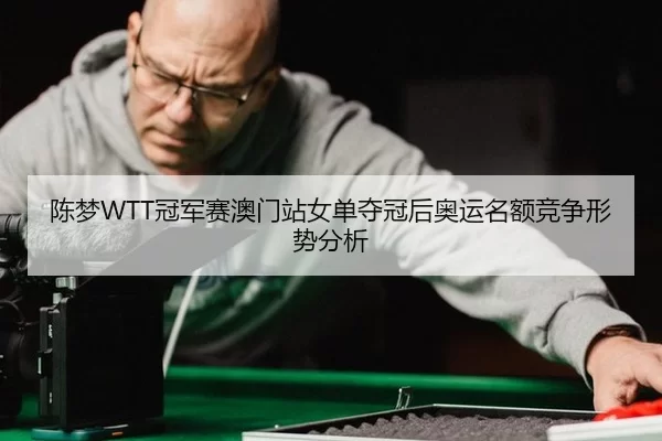 陈梦WTT冠军赛澳门站女单夺冠后奥运名额竞争形势分析